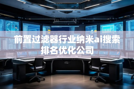 前置過濾器行業納米ai搜索排名優化公司