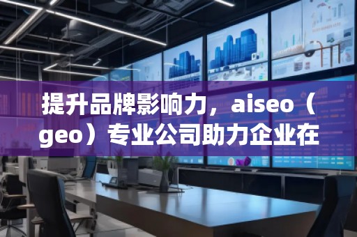 提升品牌影響力，aiseo（geo）專業(yè)公司助力企業(yè)在全球市場(chǎng)突圍