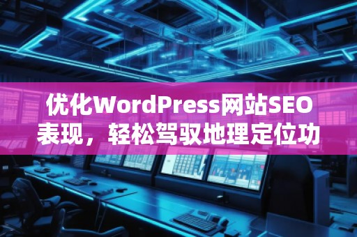 優化WordPress網站SEO表現，輕松駕馭地理定位功能——探索Aiseo（Geo）插件