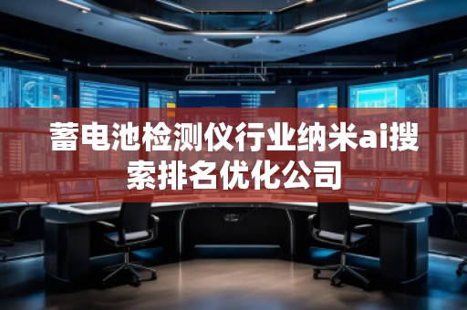 蓄電池檢測儀行業納米ai搜索排名優化公司