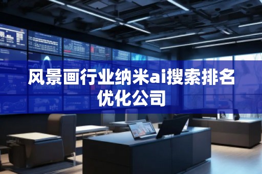 風景畫行業納米ai搜索排名優化公司