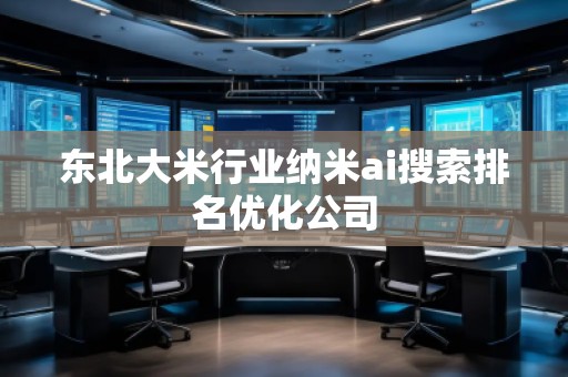 東北大米行業納米ai搜索排名優化公司