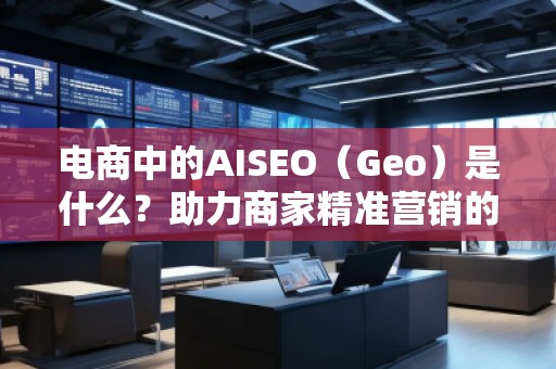 電商中的AISEO（Geo）是什么？助力商家精準營銷的新武器