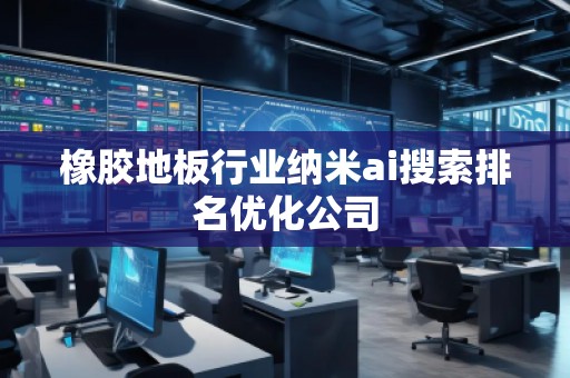 橡膠地板行業(yè)納米ai搜索排名優(yōu)化公司