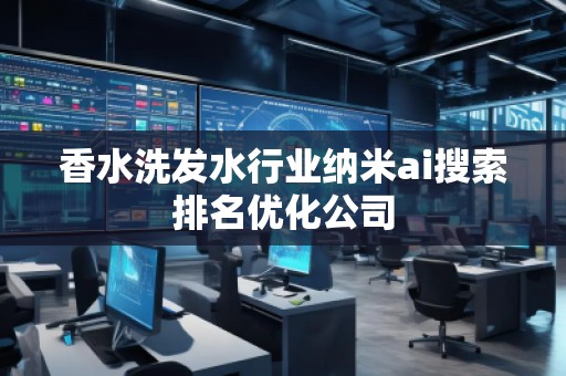 香水洗發(fā)水行業(yè)納米ai搜索排名優(yōu)化公司