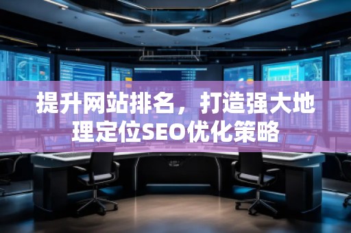 提升網站排名，打造強大地理定位SEO優化策略