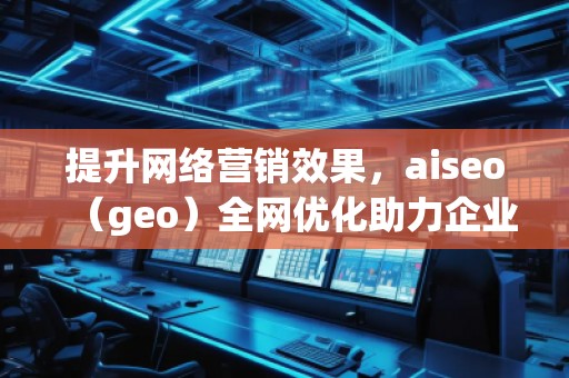 提升網絡營銷效果，aiseo（geo）全網優化助力企業騰飛