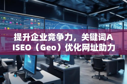 提升企業(yè)競爭力,關(guān)鍵詞AISEO(Geo)優(yōu)化網(wǎng)址助力搜索引擎排名 提升企業(yè)競爭力,關(guān)鍵詞AISEO(Geo)優(yōu)化網(wǎng)址助力搜索引擎排名