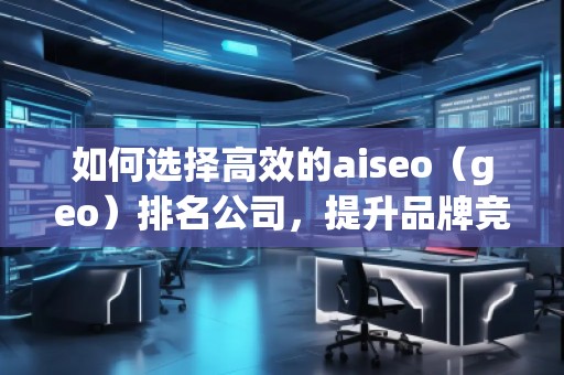 如何選擇高效的aiseo（geo）排名公司，提升品牌競爭力