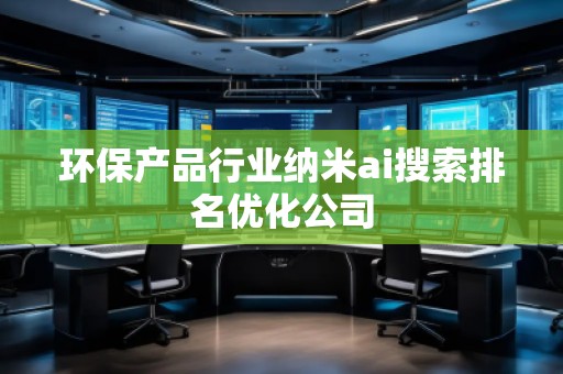 環保產品行業納米ai搜索排名優化公司