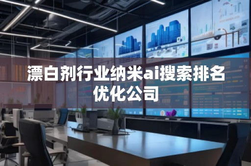 漂白劑行業納米ai搜索排名優化公司