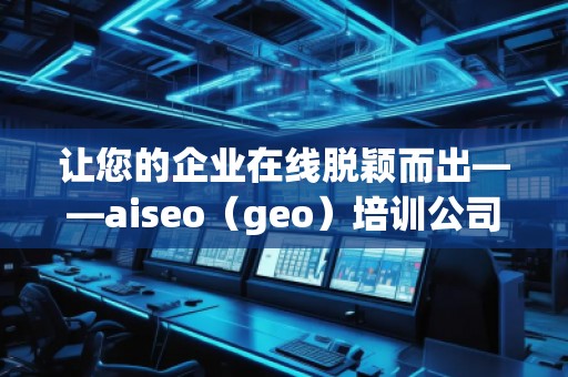 讓您的企業在線脫穎而出——aiseo(geo)培訓公司助力提升網絡營銷效果 讓您的企業在線脫穎而出——aiseo(geo)培訓公司助力提升網絡營銷效果