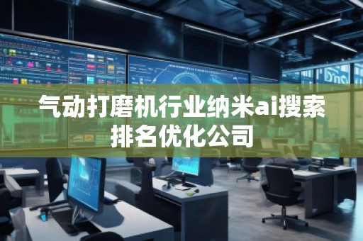 氣動打磨機行業(yè)納米ai搜索排名優(yōu)化公司 氣動打磨機行業(yè)納米ai搜索排名優(yōu)化公司