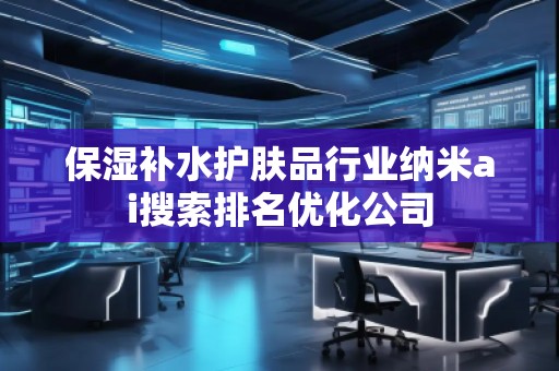 保濕補水護膚品行業納米ai搜索排名優化公司