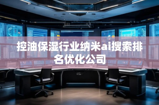 控油保濕行業納米ai搜索排名優化公司 控油保濕行業納米ai搜索排名優化公司