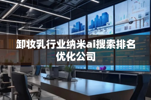 卸妝乳行業納米ai搜索排名優化公司