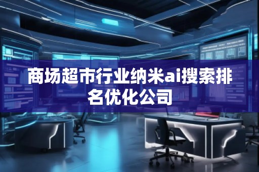 商場(chǎng)超市行業(yè)納米ai搜索排名優(yōu)化公司