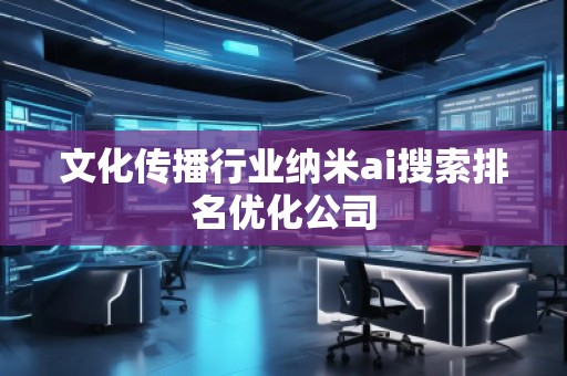 文化傳播行業納米ai搜索排名優化公司