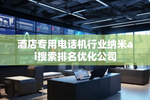 酒店專用電話機行業(yè)納米ai搜索排名優(yōu)化公司