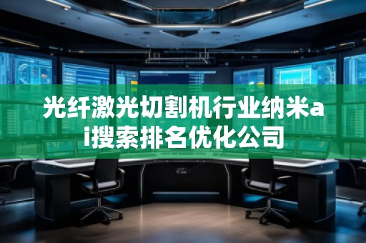 光纖激光切割機(jī)行業(yè)納米ai搜索排名優(yōu)化公司