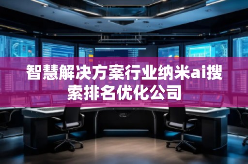 智慧解決方案行業(yè)納米ai搜索排名優(yōu)化公司