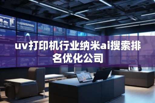 uv打印機(jī)行業(yè)納米ai搜索排名優(yōu)化公司