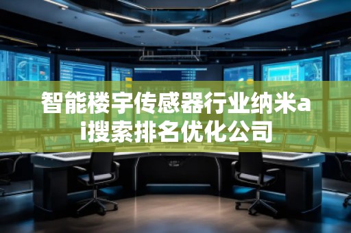 智能樓宇傳感器行業納米ai搜索排名優化公司