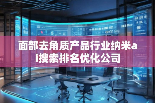 面部去角質產品行業納米ai搜索排名優化公司