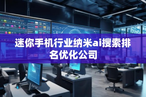 迷你手機行業納米ai搜索排名優化公司