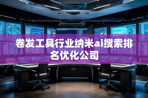 卷發(fā)工具行業(yè)納米ai搜索排名優(yōu)化公司