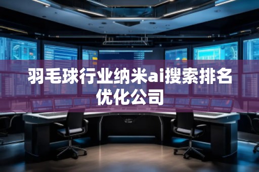 羽毛球行業納米ai搜索排名優化公司