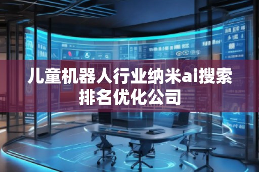 兒童機器人行業納米ai搜索排名優化公司