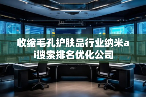 收縮毛孔護膚品行業納米ai搜索排名優化公司