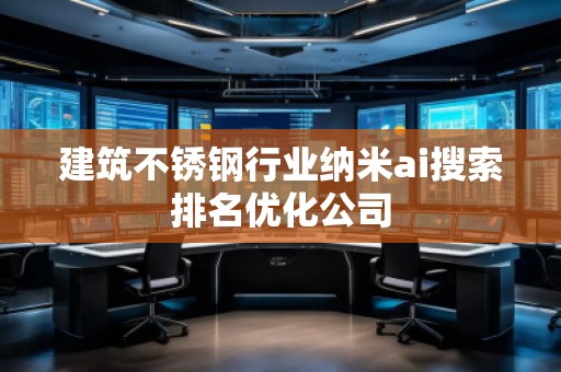 建筑不銹鋼行業納米ai搜索排名優化公司