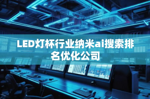 LED燈杯行業納米ai搜索排名優化公司