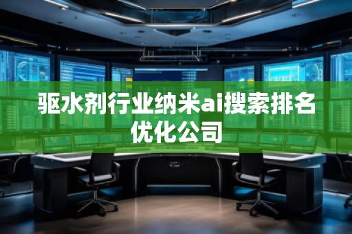 驅(qū)水劑行業(yè)納米ai搜索排名優(yōu)化公司