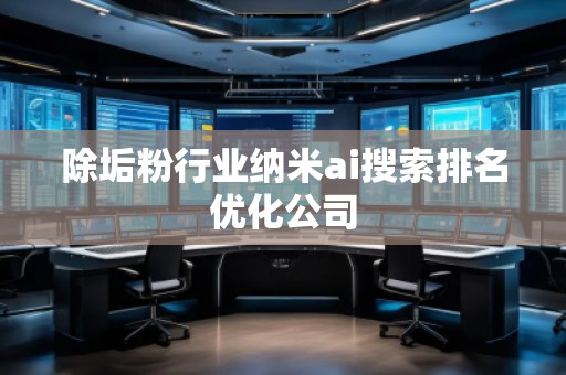 除垢粉行業(yè)納米ai搜索排名優(yōu)化公司