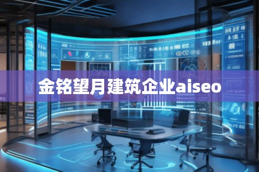 金銘望月建筑企業aiseo 金銘望月建筑企業aiseo