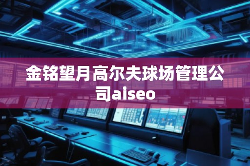 金銘望月高爾夫球場(chǎng)管理公司aiseo