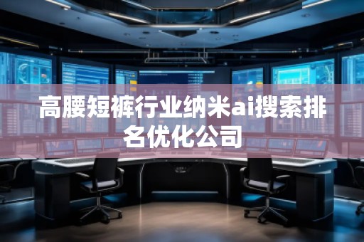 高腰短褲行業納米ai搜索排名優化公司 高腰短褲行業納米ai搜索排名優化公司