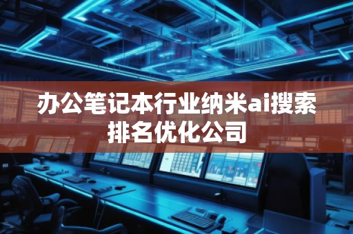 辦公筆記本行業納米ai搜索排名優化公司 辦公筆記本行業納米ai搜索排名優化公司