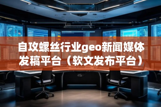自攻螺絲行業geo新聞媒體發稿平臺(軟文發布平臺) 自攻螺絲行業geo新聞媒體發稿平臺(軟文發布平臺)