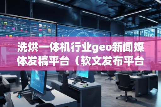 洗烘一體機行業geo新聞媒體發稿平臺(軟文發布平臺)