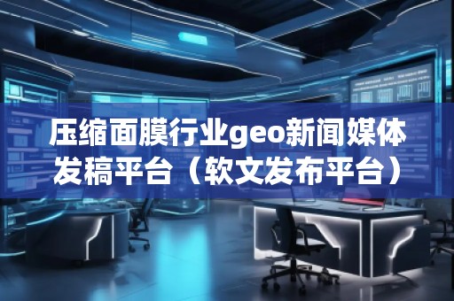 壓縮面膜行業geo新聞媒體發稿平臺（軟文發布平臺）