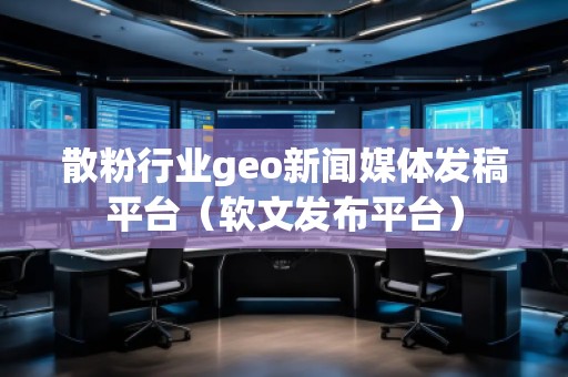 散粉行業(yè)geo新聞媒體發(fā)稿平臺（軟文發(fā)布平臺）