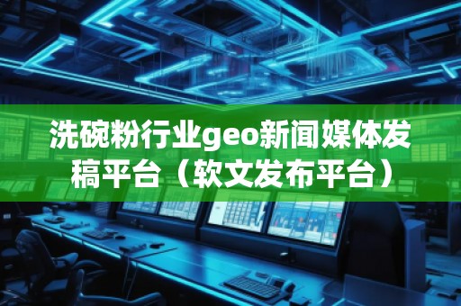 洗碗粉行業geo新聞媒體發稿平臺（軟文發布平臺）