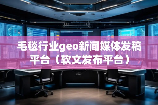 毛毯行業(yè)geo新聞媒體發(fā)稿平臺（軟文發(fā)布平臺）