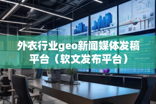 外衣行業geo新聞媒體發稿平臺（軟文發布平臺）