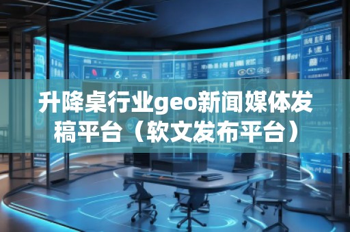 升降桌行業geo新聞媒體發稿平臺（軟文發布平臺）