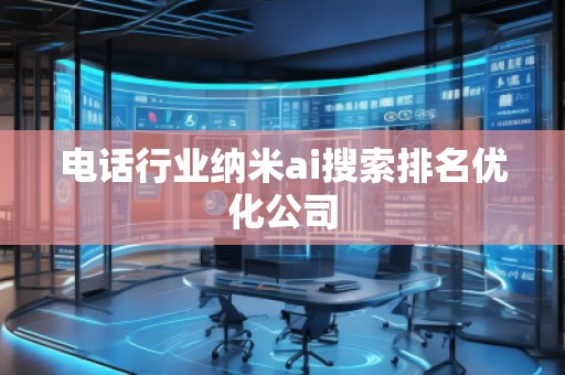 電話行業納米ai搜索排名優化公司
